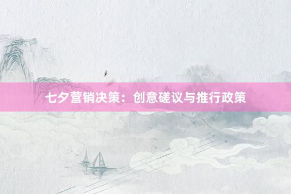七夕营销决策：创意磋议与推行政策